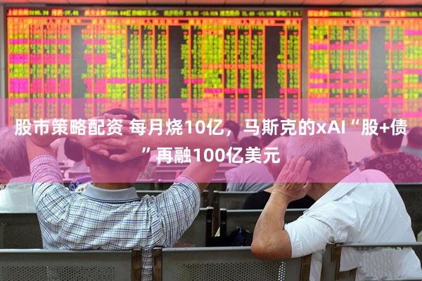 股市策略配资 每月烧10亿，马斯克的xAI“股+债”再融100亿美元