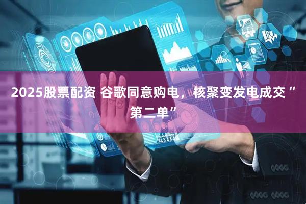 2025股票配资 谷歌同意购电，核聚变发电成交“第二单”