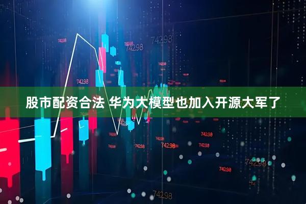 股市配资合法 华为大模型也加入开源大军了