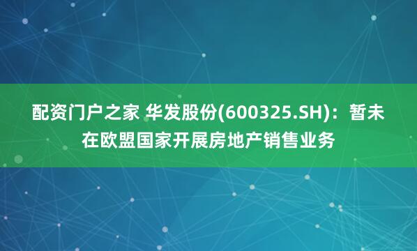 配资门户之家 华发股份(600325.SH)：暂未在欧盟国家开展房地产销售业务