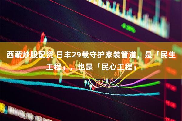西藏炒股配资 日丰29载守护家装管道，是「民生工程」，也是「民心工程」