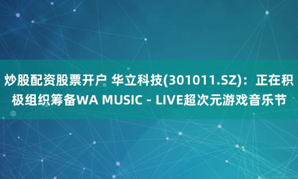 炒股配资股票开户 华立科技(301011.SZ)：正在积极组织筹备WA MUSIC - LIVE超次元游戏音乐节