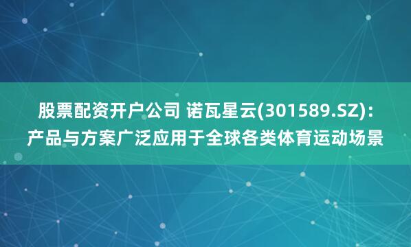 股票配资开户公司 诺瓦星云(301589.SZ)：产品与方案广泛应用于全球各类体育运动场景