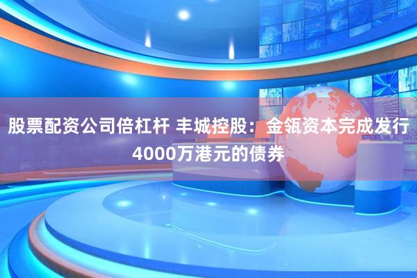 股票配资公司倍杠杆 丰城控股：金瓴资本完成发行4000万港元的债券