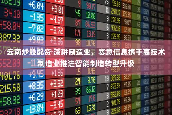 云南炒股配资 深耕制造业，赛意信息携手高技术制造业推进智能制造转型升级
