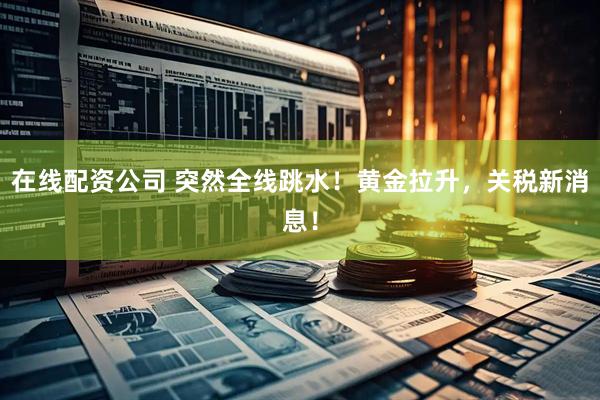 在线配资公司 突然全线跳水！黄金拉升，关税新消息！