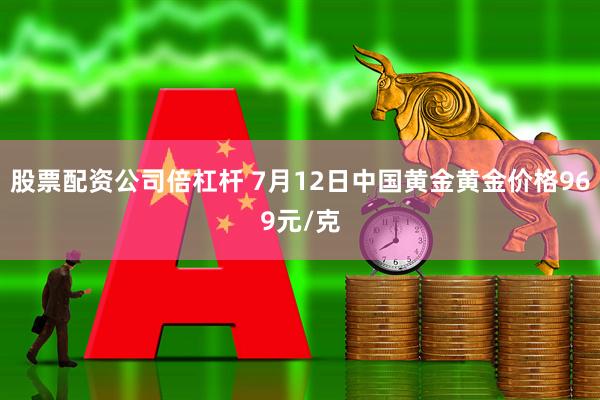 股票配资公司倍杠杆 7月12日中国黄金黄金价格969元/克