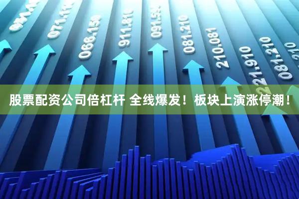 股票配资公司倍杠杆 全线爆发！板块上演涨停潮！