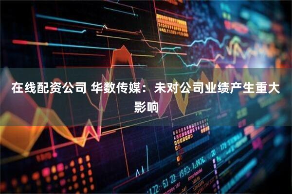 在线配资公司 华数传媒：未对公司业绩产生重大影响