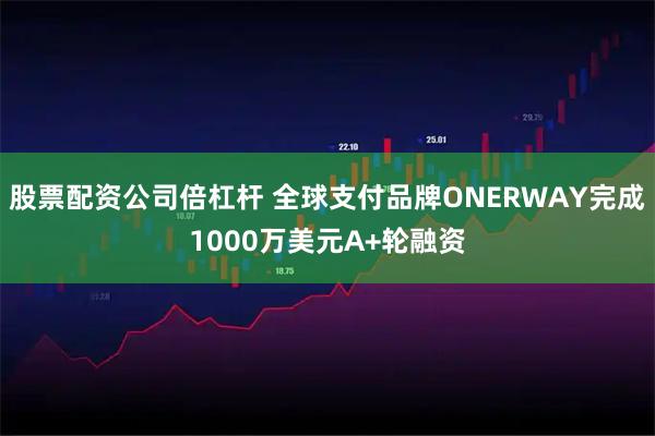 股票配资公司倍杠杆 全球支付品牌ONERWAY完成1000万美元A+轮融资