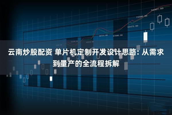 云南炒股配资 单片机定制开发设计思路: 从需求到量产的全流程拆解