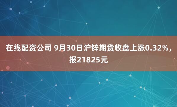 在线配资公司 9月30日沪锌期货收盘上涨0.32%,报21825元