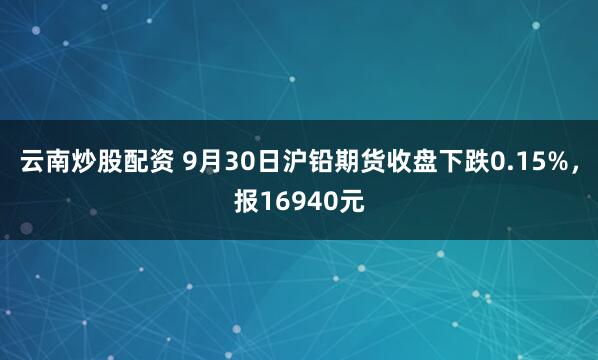云南炒股配资 9月30日沪铅期货收盘下跌0.15%,报16940元
