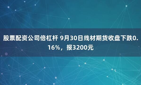 股票配资公司倍杠杆 9月30日线材期货收盘下跌0.16%,报3200元