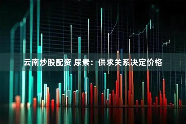云南炒股配资 尿素:供求关系决定价格