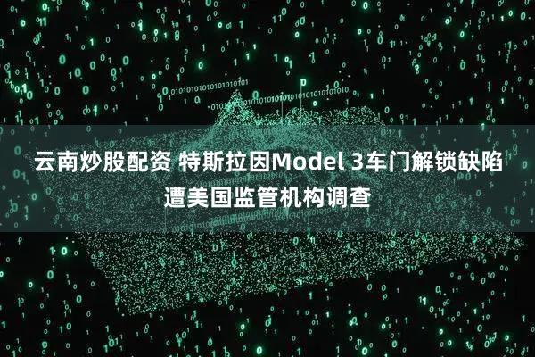 云南炒股配资 特斯拉因Model 3车门解锁缺陷遭美国监管机构调查