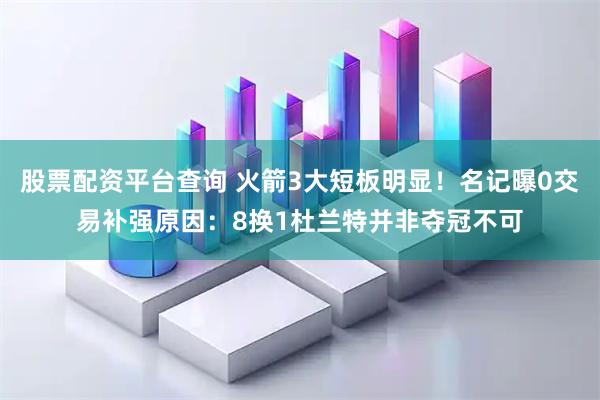 股票配资平台查询 火箭3大短板明显！名记曝0交易补强原因：8换1杜兰特并非夺冠不可