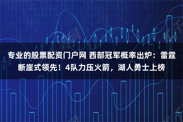 专业的股票配资门户网 西部冠军概率出炉：雷霆断崖式领先！4队力压火箭，湖人勇士上榜