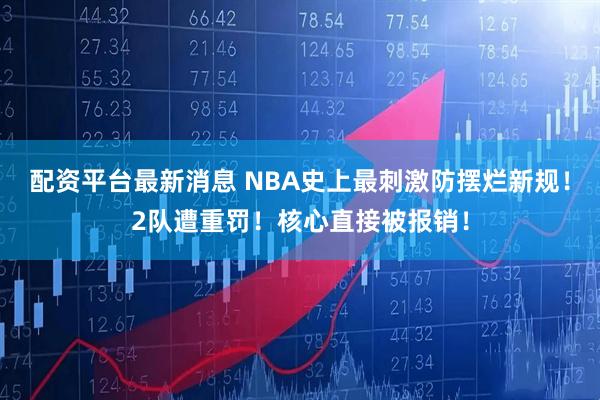 配资平台最新消息 NBA史上最刺激防摆烂新规！2队遭重罚！核心直接被报销！