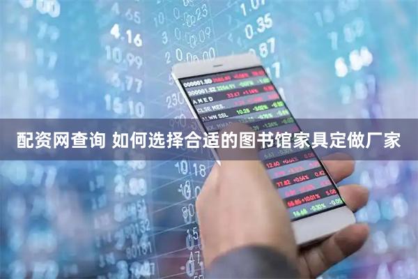 配资网查询 如何选择合适的图书馆家具定做厂家