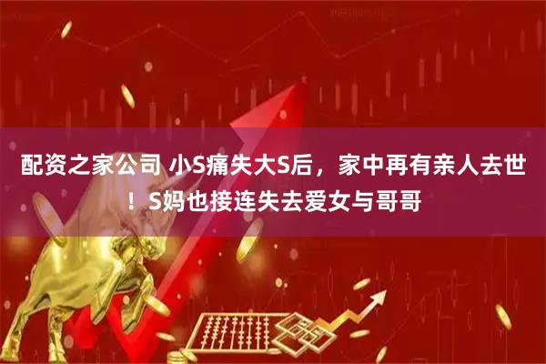 配资之家公司 小S痛失大S后，家中再有亲人去世！S妈也接连失去爱女与哥哥