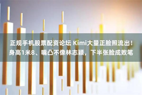 正规手机股票配资论坛 Kimi大量正脸照流出！身高1米8、嘴凸不像林志颖，下半张脸成败笔