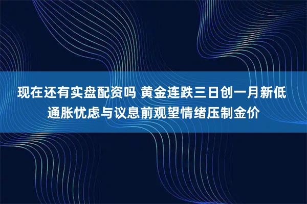 现在还有实盘配资吗 黄金连跌三日创一月新低 通胀忧虑与议息前观望情绪压制金价