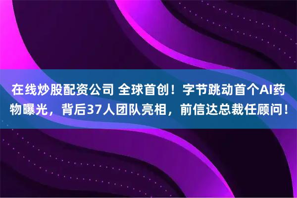 在线炒股配资公司 全球首创！字节跳动首个AI药物曝光，背后37人团队亮相，前信达总裁任顾问！
