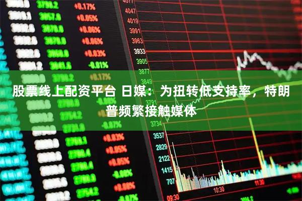 股票线上配资平台 日媒：为扭转低支持率，特朗普频繁接触媒体