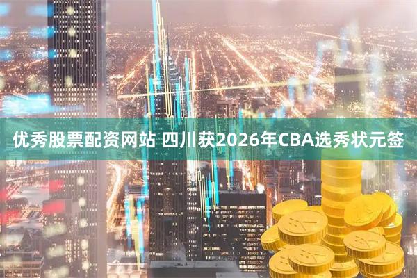 优秀股票配资网站 四川获2026年CBA选秀状元签