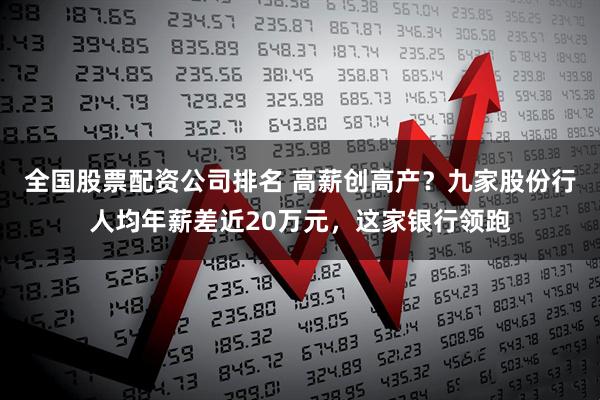 全国股票配资公司排名 高薪创高产？九家股份行人均年薪差近20万元，这家银行领跑