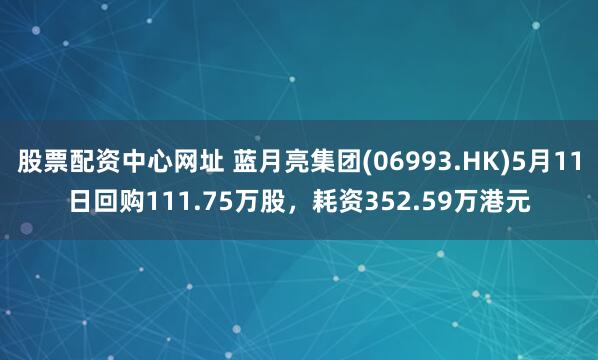 股票配资中心网址 蓝月亮集团(06993.HK)5月11日回购111.75万股，耗资352.59万港元