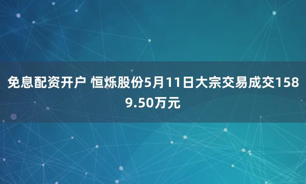 免息配资开户 恒烁股份5月11日大宗交易成交1589.50万元
