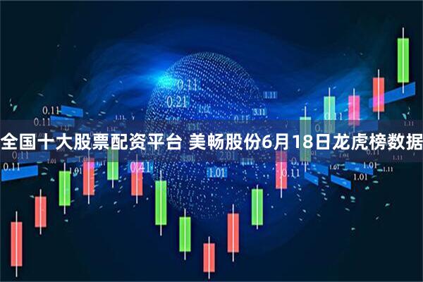 全国十大股票配资平台 美畅股份6月18日龙虎榜数据