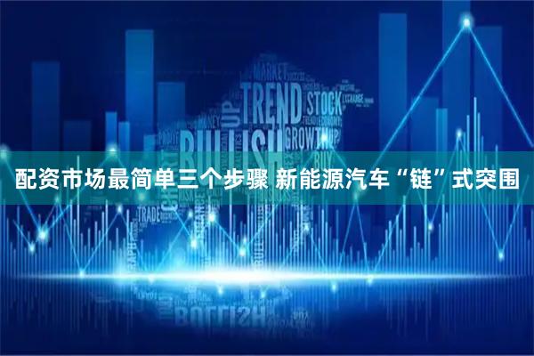 配资市场最简单三个步骤 新能源汽车“链”式突围