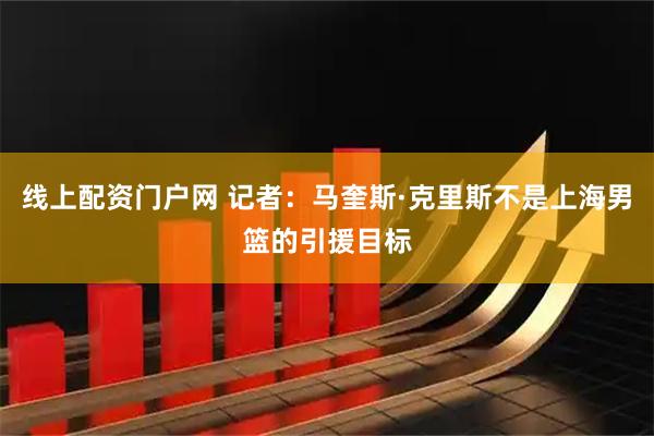 线上配资门户网 记者：马奎斯·克里斯不是上海男篮的引援目标