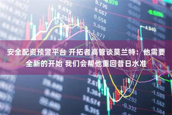 安全配资预警平台 开拓者高管谈莫兰特：他需要全新的开始 我们会帮他重回昔日水准