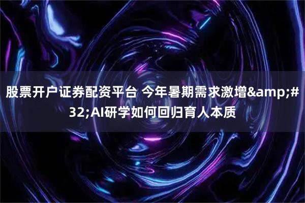 股票开户证券配资平台 今年暑期需求激增 AI研学如何回归育人本质