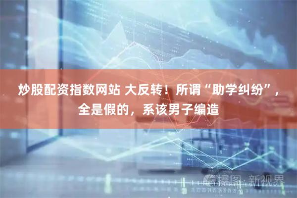 炒股配资指数网站 大反转！所谓“助学纠纷”，全是假的，系该男子编造