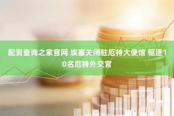 配资查询之家官网 埃塞关闭驻厄特大使馆 驱逐10名厄特外交官