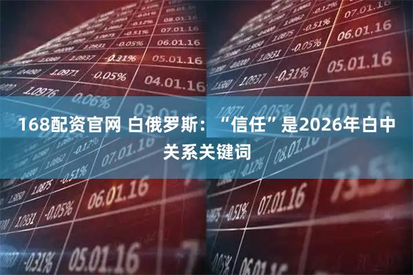 168配资官网 白俄罗斯：“信任”是2026年白中关系关键词